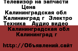 Телевизор на запчасти  › Цена ­ 1 200 - Калининградская обл., Калининград г. Электро-Техника » Аудио-видео   . Калининградская обл.,Калининград г.